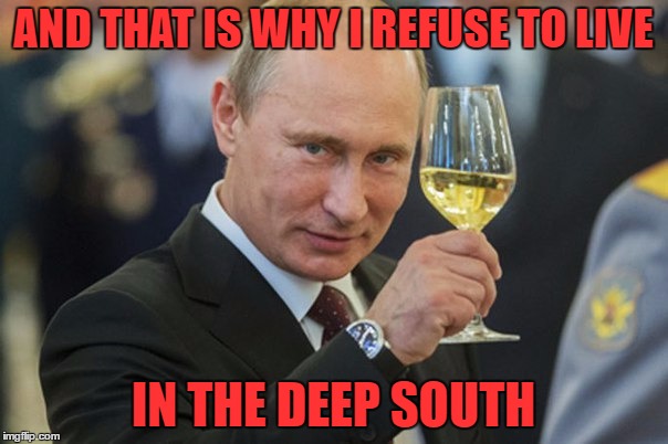 Putin Cheers | AND THAT IS WHY I REFUSE TO LIVE IN THE DEEP SOUTH | image tagged in putin cheers | made w/ Imgflip meme maker