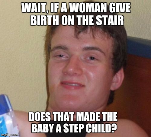 10 Guy | WAIT, IF A WOMAN GIVE BIRTH ON THE STAIR; DOES THAT MADE THE BABY A STEP CHILD? | image tagged in memes,10 guy | made w/ Imgflip meme maker