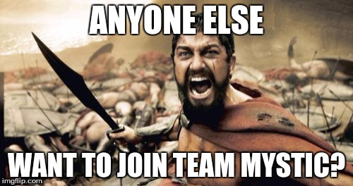 Sparta Leonidas Meme | ANYONE ELSE; WANT TO JOIN TEAM MYSTIC? | image tagged in memes,sparta leonidas | made w/ Imgflip meme maker