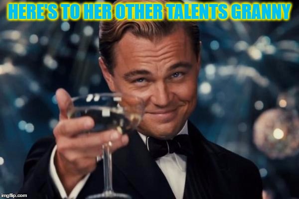 Leonardo Dicaprio Cheers Meme | HERE'S TO HER OTHER TALENTS GRANNY | image tagged in memes,leonardo dicaprio cheers | made w/ Imgflip meme maker