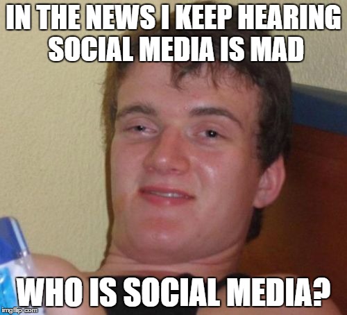 Social Media | IN THE NEWS I KEEP HEARING SOCIAL MEDIA IS MAD; WHO IS SOCIAL MEDIA? | image tagged in memes,10 guy | made w/ Imgflip meme maker