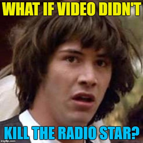 Maybe video was framed... :) | WHAT IF VIDEO DIDN'T; KILL THE RADIO STAR? | image tagged in memes,conspiracy keanu,music,video killed the radio star,the buggles,murder | made w/ Imgflip meme maker