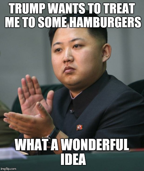 Kim Jong Un | TRUMP WANTS TO TREAT ME TO SOME HAMBURGERS; WHAT A WONDERFUL IDEA | image tagged in kim jong un | made w/ Imgflip meme maker