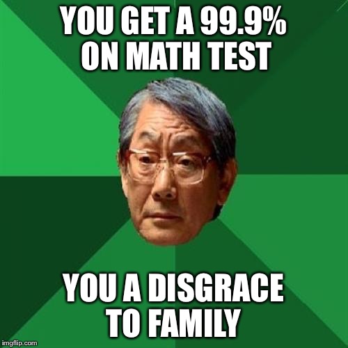 99.9% Test | YOU GET A 99.9% ON MATH TEST; YOU A DISGRACE TO FAMILY | image tagged in memes,high expectations asian father | made w/ Imgflip meme maker