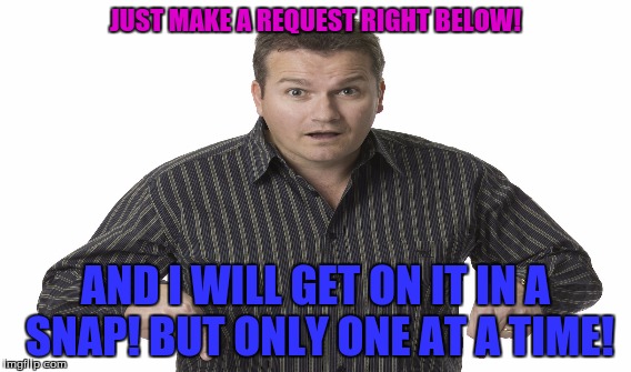 JUST MAKE A REQUEST RIGHT BELOW! AND I WILL GET ON IT IN A SNAP! BUT ONLY ONE AT A TIME! | made w/ Imgflip meme maker