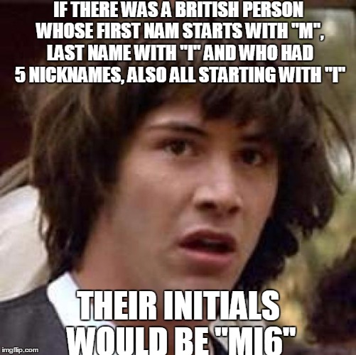 Is The MI6 Seeing This? | IF THERE WAS A BRITISH PERSON WHOSE FIRST NAM STARTS WITH "M", LAST NAME WITH "I" AND WHO HAD 5 NICKNAMES, ALSO ALL STARTING WITH "I"; THEIR INITIALS WOULD BE "MI6" | image tagged in memes,conspiracy keanu | made w/ Imgflip meme maker
