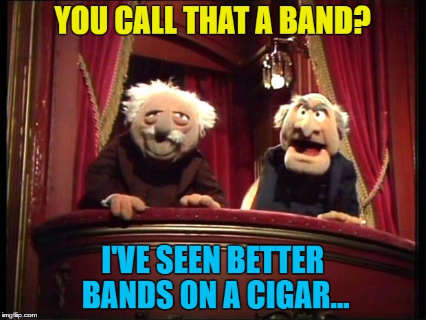 They have, you know... | YOU CALL THAT A BAND? I'VE SEEN BETTER BANDS ON A CIGAR... | image tagged in statler and waldorf,memes,muppets,bands,cigars,music | made w/ Imgflip meme maker