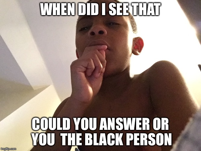Be back soon kid | WHEN DID I SEE THAT; COULD YOU ANSWER OR YOU  THE BLACK PERSON | made w/ Imgflip meme maker