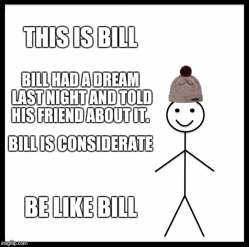 Be Like Bill | THIS IS BILL; BILL HAD A DREAM LAST NIGHT AND TOLD HIS FRIEND ABOUT IT. BILL IS CONSIDERATE; BE LIKE BILL | image tagged in memes,be like bill | made w/ Imgflip meme maker