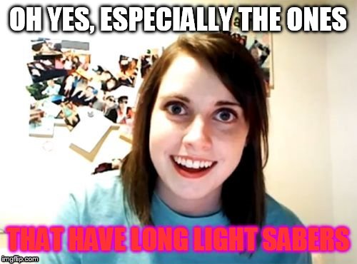OH YES, ESPECIALLY THE ONES THAT HAVE LONG LIGHT SABERS | made w/ Imgflip meme maker