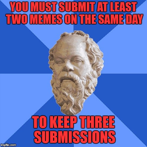 Advice Socrates | YOU MUST SUBMIT AT LEAST TWO MEMES ON THE SAME DAY TO KEEP THREE SUBMISSIONS | image tagged in advice socrates | made w/ Imgflip meme maker