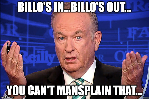 bill o'reilly you can't mansplain that | BILLO'S IN...BILLO'S OUT... YOU CAN'T MANSPLAIN THAT... | image tagged in bill oreilly,fox news,mansplain | made w/ Imgflip meme maker