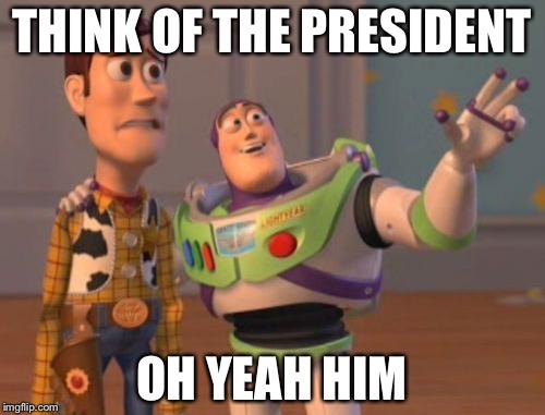 The president  | THINK OF THE PRESIDENT; OH YEAH HIM | image tagged in memes,x x everywhere | made w/ Imgflip meme maker