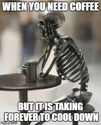 Waiting Coffee | WHEN YOU NEED COFFEE; BUT IT IS TAKING FOREVER TO COOL DOWN | image tagged in waiting coffee | made w/ Imgflip meme maker