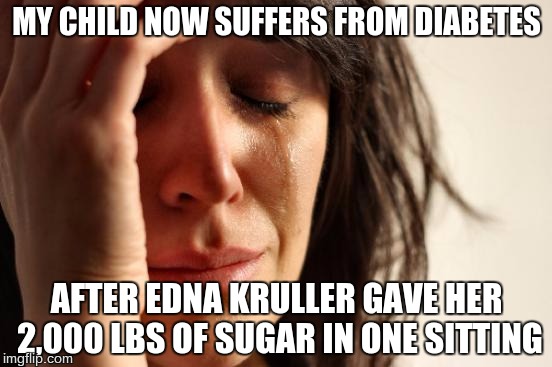 First World Problems Meme | MY CHILD NOW SUFFERS FROM DIABETES; AFTER EDNA KRULLER GAVE HER 2,000 LBS OF SUGAR IN ONE SITTING | image tagged in memes,first world problems | made w/ Imgflip meme maker