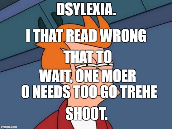 Dsylexia
 | DSYLEXIA. I THAT READ WRONG; THAT TO; WAIT, ONE MOER O NEEDS TOO GO TREHE; SH00T. | image tagged in memes,futurama fry | made w/ Imgflip meme maker