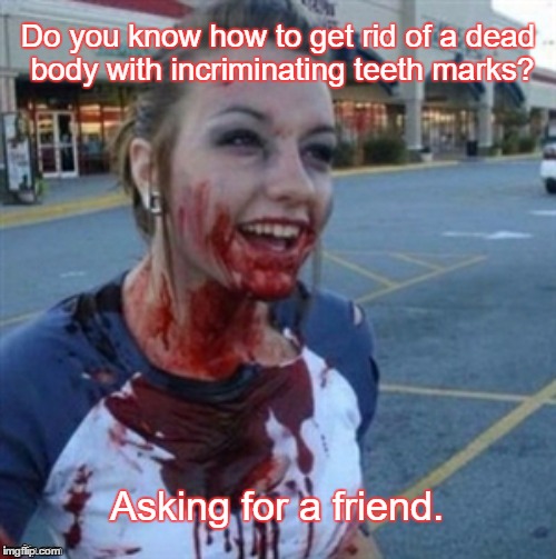 Psycho Nympho | Do you know how to get rid of a dead body with incriminating teeth marks? Asking for a friend. | image tagged in psycho nympho | made w/ Imgflip meme maker