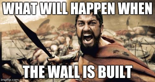 Sparta Leonidas Meme | WHAT WILL HAPPEN WHEN; THE WALL IS BUILT | image tagged in memes,sparta leonidas | made w/ Imgflip meme maker