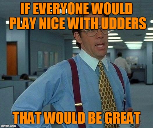That Would Be Great Meme | IF EVERYONE WOULD PLAY NICE WITH UDDERS THAT WOULD BE GREAT | image tagged in memes,that would be great | made w/ Imgflip meme maker