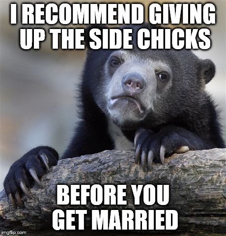 Confession Bear Meme | I RECOMMEND GIVING UP THE SIDE CHICKS BEFORE YOU GET MARRIED | image tagged in memes,confession bear | made w/ Imgflip meme maker