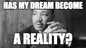 MLK's Dream | HAS MY DREAM BECOME; A REALITY? | image tagged in mlk jr,mlk,i have a dream,civil rights | made w/ Imgflip meme maker