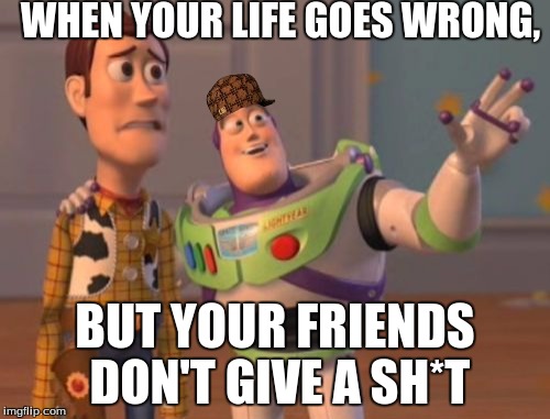 X, X Everywhere | WHEN YOUR LIFE GOES WRONG, BUT YOUR FRIENDS DON'T GIVE A SH*T | image tagged in memes,x x everywhere,scumbag | made w/ Imgflip meme maker