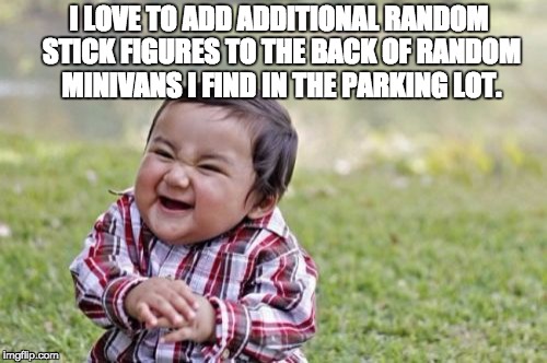 Evil Toddler | I LOVE TO ADD ADDITIONAL RANDOM STICK FIGURES TO THE BACK OF RANDOM MINIVANS I FIND IN THE PARKING LOT. | image tagged in memes,evil toddler | made w/ Imgflip meme maker