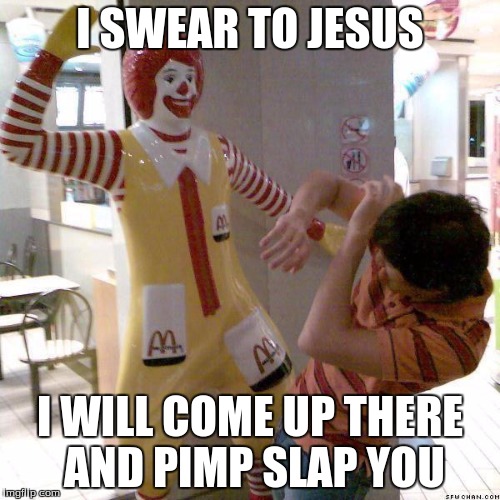 McDonald slap | I SWEAR TO JESUS; I WILL COME UP THERE AND PIMP SLAP YOU | image tagged in mcdonald slap | made w/ Imgflip meme maker