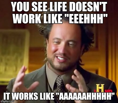 Ancient Aliens Meme | YOU SEE LIFE DOESN'T WORK LIKE "EEEHHH"; IT WORKS LIKE "AAAAAAHHHHH" | image tagged in memes,ancient aliens | made w/ Imgflip meme maker