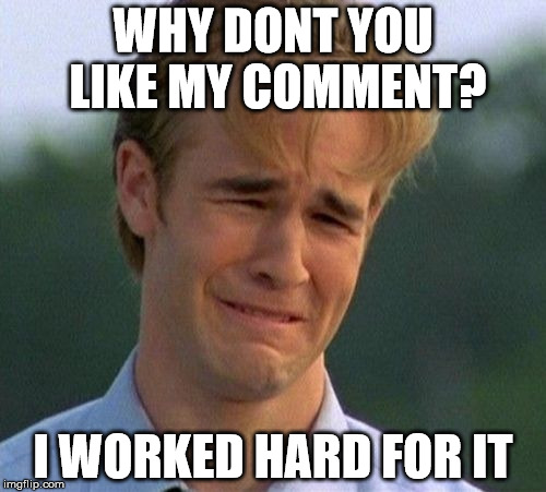 1990s First World Problems | WHY DONT YOU LIKE MY COMMENT? I WORKED HARD FOR IT | image tagged in memes,1990s first world problems | made w/ Imgflip meme maker