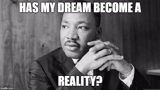 Dream? | HAS MY DREAM BECOME A; REALITY? | image tagged in mlk,mlk jr | made w/ Imgflip meme maker