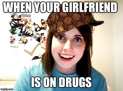 Overly Attached Girlfriend | WHEN YOUR GIRLFRIEND; IS ON DRUGS | image tagged in memes,overly attached girlfriend,scumbag | made w/ Imgflip meme maker