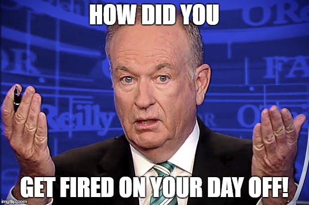 Bill Oreilly | HOW DID YOU; GET FIRED ON YOUR DAY OFF! | image tagged in bill oreilly | made w/ Imgflip meme maker