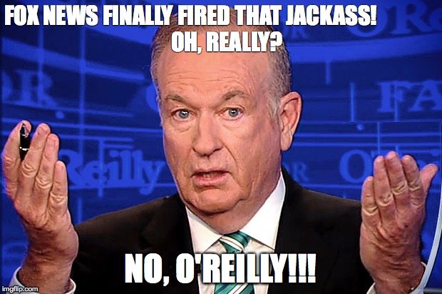 FOX NEWS FINALLY FIRED THAT JACKASS!













   OH, REALLY? NO, O'REILLY!!! | image tagged in bill o'reilly | made w/ Imgflip meme maker