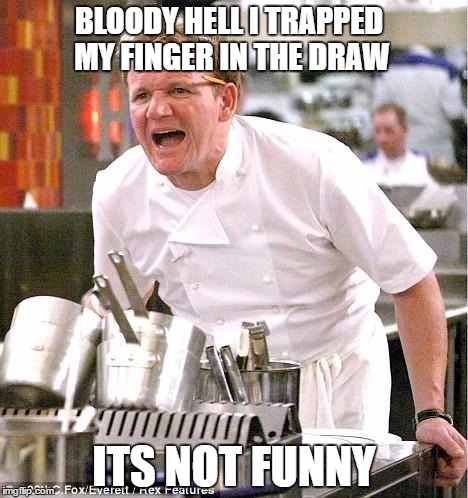 Chef Gordon Ramsay | BLOODY HELL I TRAPPED MY FINGER IN THE DRAW; ITS NOT FUNNY | image tagged in memes,chef gordon ramsay | made w/ Imgflip meme maker