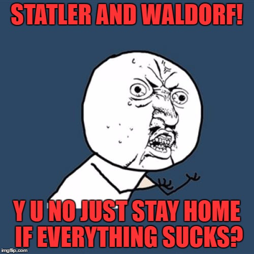 Y U No Meme | STATLER AND WALDORF! Y U NO JUST STAY HOME IF EVERYTHING SUCKS? | image tagged in memes,y u no | made w/ Imgflip meme maker
