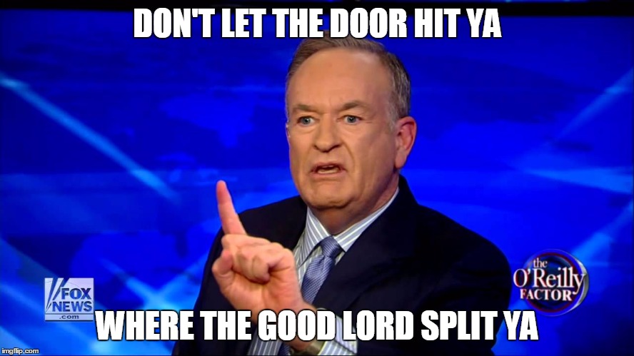 Bill O'Reilly | DON'T LET THE DOOR HIT YA; WHERE THE GOOD LORD SPLIT YA | image tagged in bill o'reilly | made w/ Imgflip meme maker