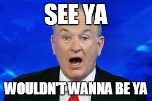 Bill O'Reilly | SEE YA; WOULDN'T WANNA BE YA | image tagged in bill o'reilly | made w/ Imgflip meme maker
