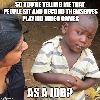 Youtubers | SO YOU'RE TELLING ME THAT PEOPLE SIT AND RECORD THEMSELVES PLAYING VIDEO GAMES; AS A JOB? | image tagged in memes,third world skeptical kid,youtuber,youtube,funny | made w/ Imgflip meme maker