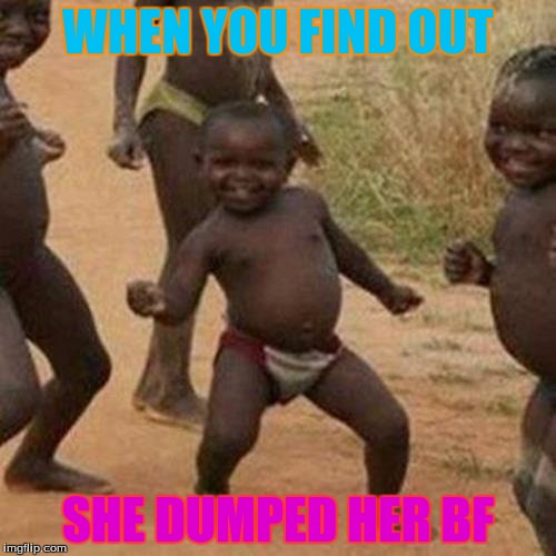 Third World Success Kid | WHEN YOU FIND OUT; SHE DUMPED HER BF | image tagged in memes,third world success kid | made w/ Imgflip meme maker