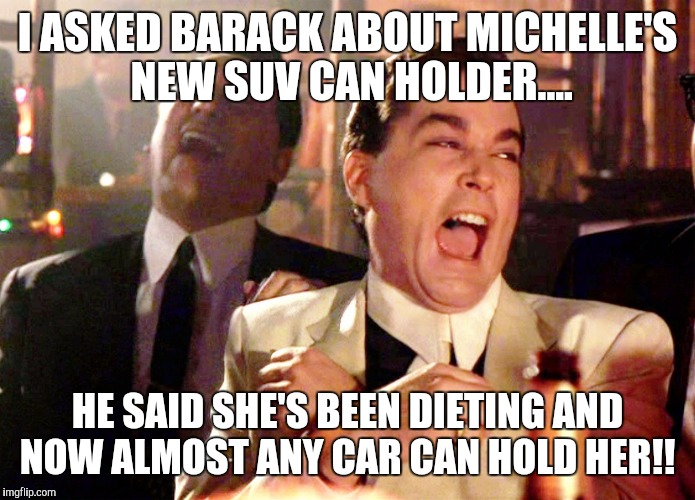 Good Fellas Hilarious | I ASKED BARACK ABOUT MICHELLE'S NEW SUV CAN HOLDER.... HE SAID SHE'S BEEN DIETING AND NOW ALMOST ANY CAR CAN HOLD HER!! | image tagged in memes,good fellas hilarious | made w/ Imgflip meme maker