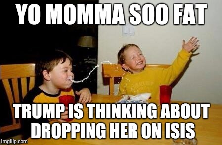 Mother Of All Burns | YO MOMMA SOO FAT; TRUMP IS THINKING ABOUT DROPPING HER ON ISIS | image tagged in yo momma so fat | made w/ Imgflip meme maker