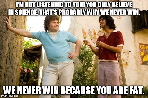 Nacho Libre and Cavs meme | I'M NOT LISTENING TO YOU! YOU ONLY BELIEVE IN SCIENCE. THAT'S PROBABLY WHY WE NEVER WIN. WE NEVER WIN BECAUSE YOU ARE FAT. | image tagged in nacho libre and cavs meme | made w/ Imgflip meme maker