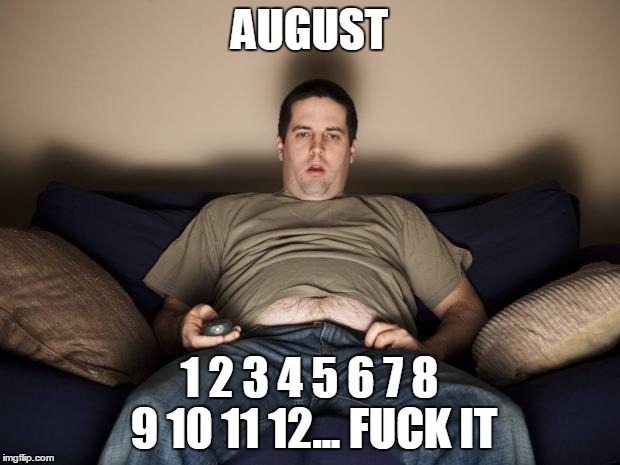 lazy fat guy on the couch | AUGUST; 1 2 3 4 5 6 7 8 9 10 11 12... FUCK IT | image tagged in lazy fat guy on the couch | made w/ Imgflip meme maker