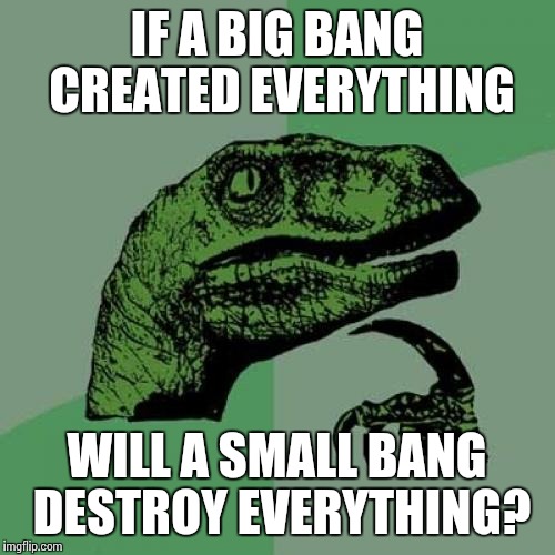 Philosoraptor Meme | IF A BIG BANG CREATED EVERYTHING; WILL A SMALL BANG DESTROY EVERYTHING? | image tagged in memes,philosoraptor | made w/ Imgflip meme maker