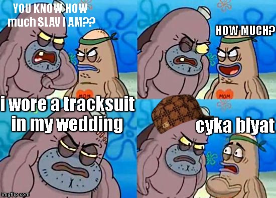 SpongebobClubPic1 | YOU KNOW HOW much SLAV I AM?? HOW MUCH? i wore a tracksuit in my wedding; cyka blyat | image tagged in spongebobclubpic1,scumbag | made w/ Imgflip meme maker