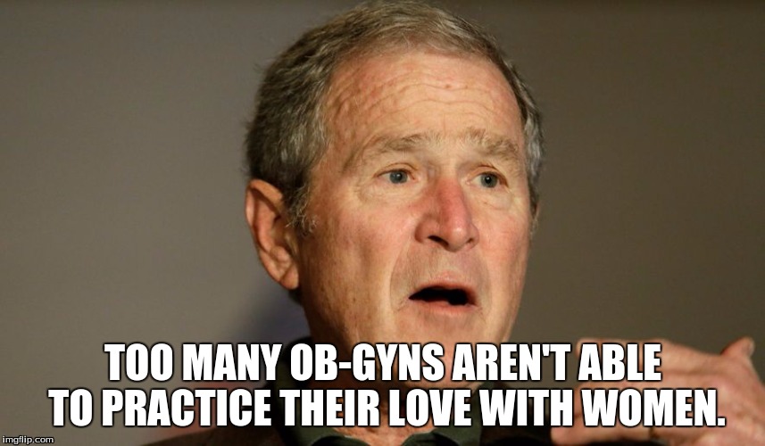 Bushisms, Bonus Edition: Cleavage Week Crossover | TOO MANY OB-GYNS AREN'T ABLE TO PRACTICE THEIR LOVE WITH WOMEN. | image tagged in george bush,funny quotes,political humor,bushisms,cleavage week | made w/ Imgflip meme maker