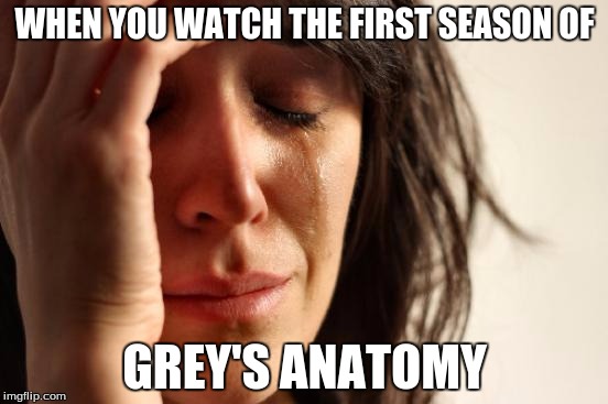 First World Problems Meme | WHEN YOU WATCH THE FIRST SEASON OF; GREY'S ANATOMY | image tagged in memes,first world problems | made w/ Imgflip meme maker