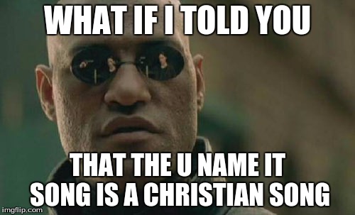 Its true | WHAT IF I TOLD YOU; THAT THE U NAME IT SONG IS A CHRISTIAN SONG | image tagged in memes,matrix morpheus,you name it | made w/ Imgflip meme maker