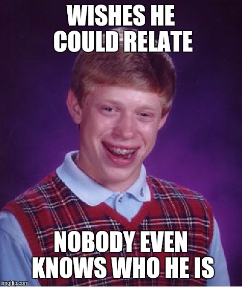 Bad Luck Brian Meme | WISHES HE COULD RELATE NOBODY EVEN KNOWS WHO HE IS | image tagged in memes,bad luck brian | made w/ Imgflip meme maker